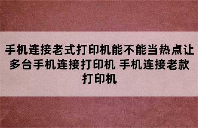 手机连接老式打印机能不能当热点让多台手机连接打印机 手机连接老款打印机